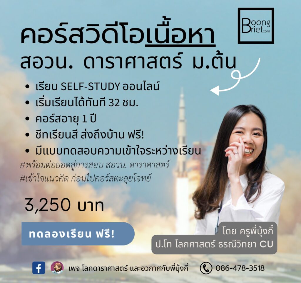 คอร์สวิดีโอเนื้อหา สอวน. ดาราศาสตร์ ม.ต้น ม. ตั้น เรียน SELF-STUDY ออนไลน์ เริ่มเรียนได้ทันที 32 ชม. •คอร์สอายุ1 ชีทเรียนสี ส่งถึงบ้าน ฟรี! มีแบบทดสอบความเข้าใจระหว่างเรียน #พร้อมต่อยอดสู่การสอบ สอวน. ดาราศาสตร์ เช้าใจแนวคิด ก่อนไปคอร์สตะลุยโจทย์ 3,250 บาท ทดลองเรียน ฟรี! f โดย ครูพี่บุ้งกี่ ป.โท โลกศาสตร์ ธรณีวิทยา CU เพจ โลกดาราศาสตร์ และอวกาศกับพี่บุ้งที่ 086-478-3518